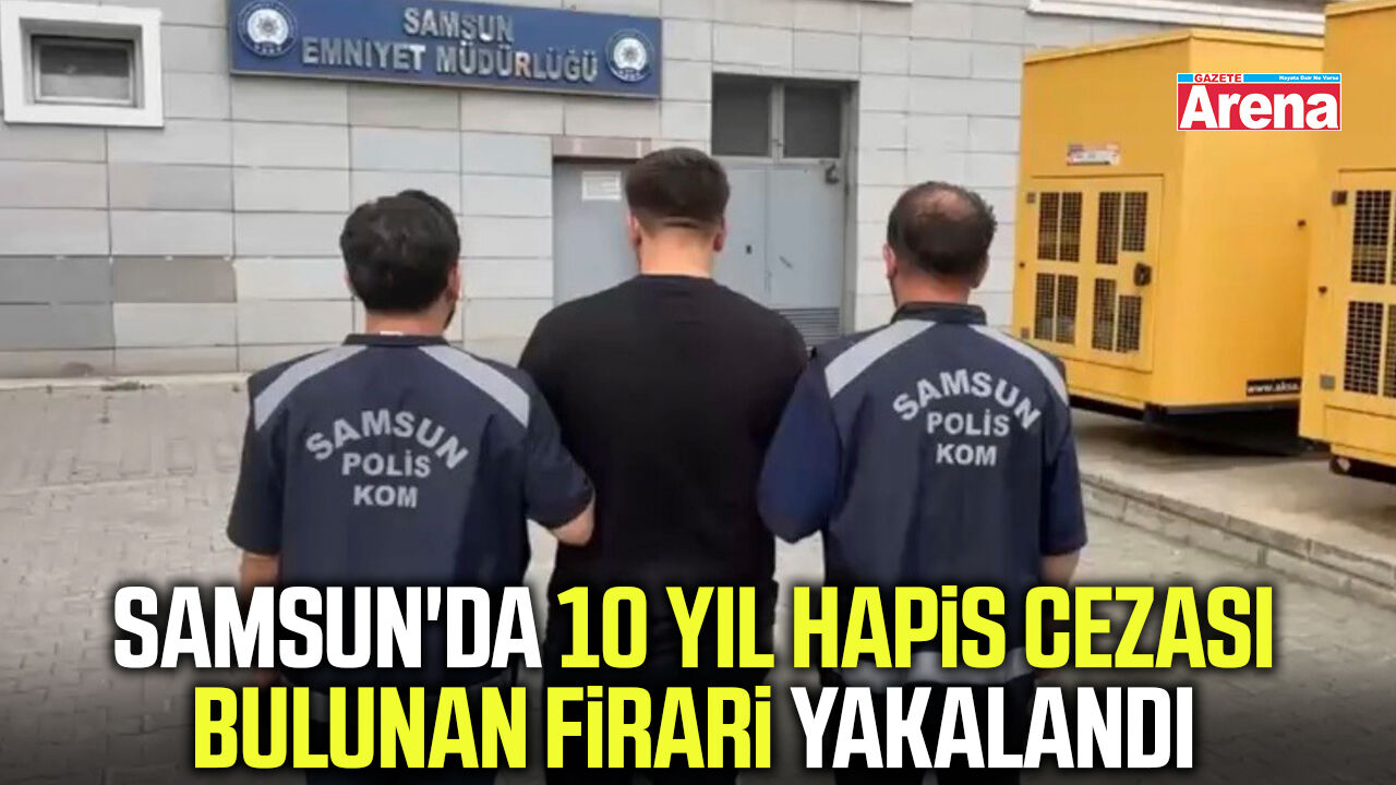 Samsun'da 10 yıl hapis cezası bulunan firari yakalandı