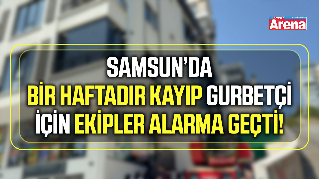 Samsun’da bir haftadır kayıp  gurbetçi için ekipler alarma geçti
