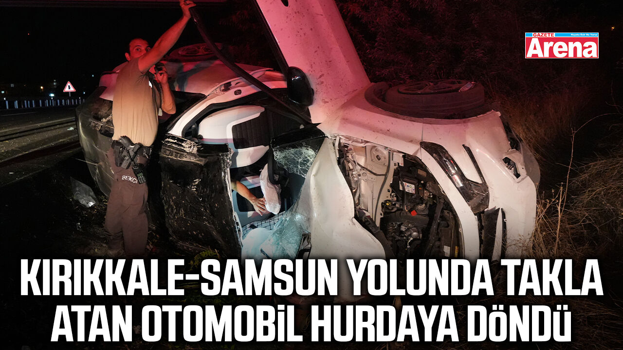 Kırıkkale-Samsun yolunda takla atan otomobil hurdaya döndü