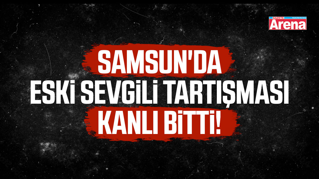 Samsun'da eski sevgili tartışması kanlı bitti!