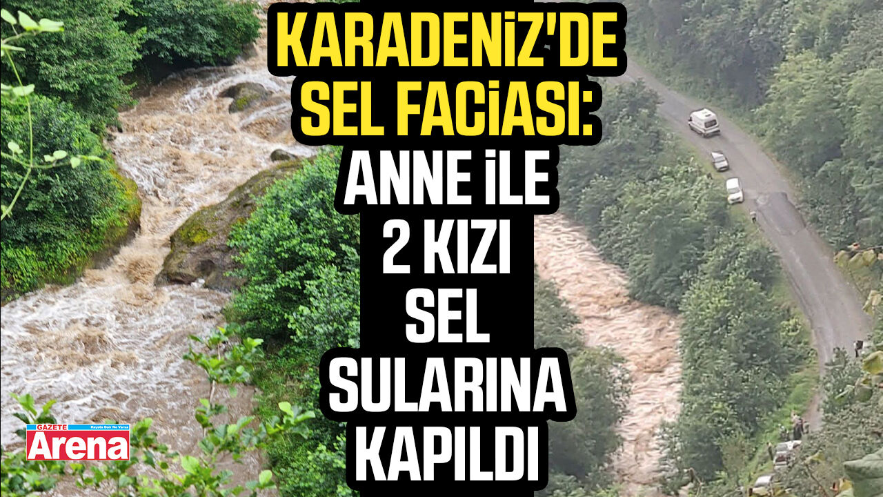 Karadeniz'de sel faciası: Anne ile 2 kızı sel sularına kapıldı