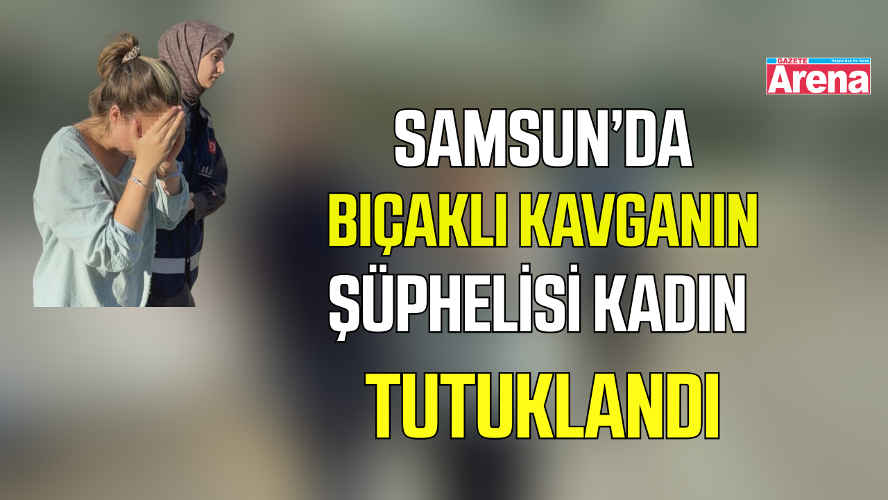 Samsun’da bıçaklı kavgadaki kadın şüpheli tutuklandı