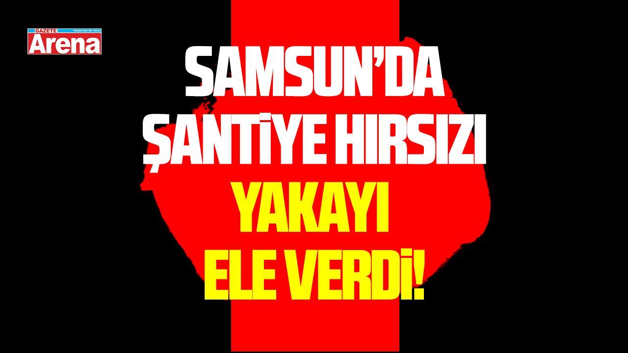 Samsun'da şantiye hırsızı yakayı ele verdi