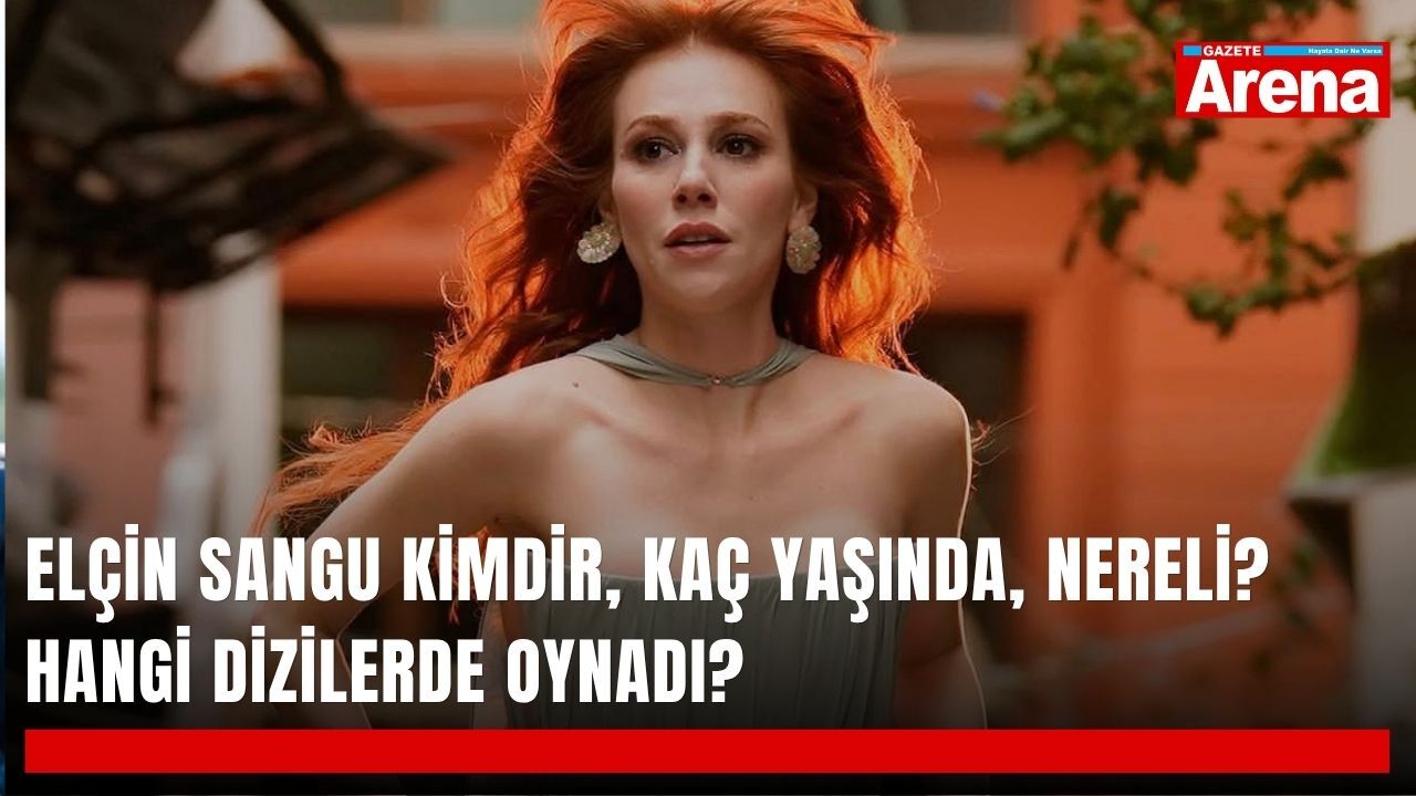 Elçin Sangu kimdir, kaç yaşında, nereli? Hangi dizilerde oynadı?