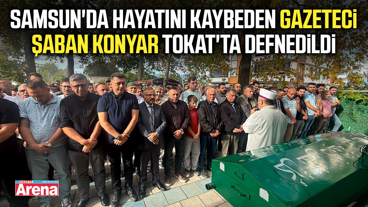 Samsun'da hayatını kaybeden gazeteci Şaban Konyar Tokat'ta defnedildi