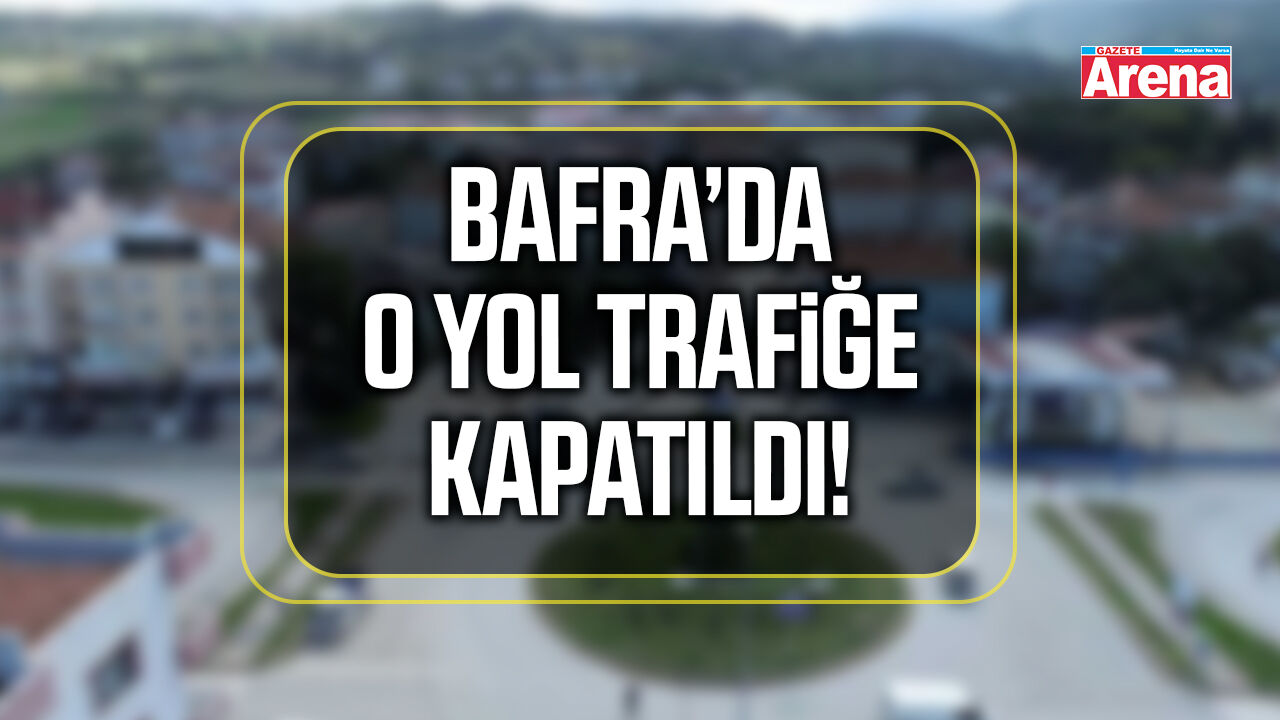 Bafra’da o yol trafiğe kapatıldı!