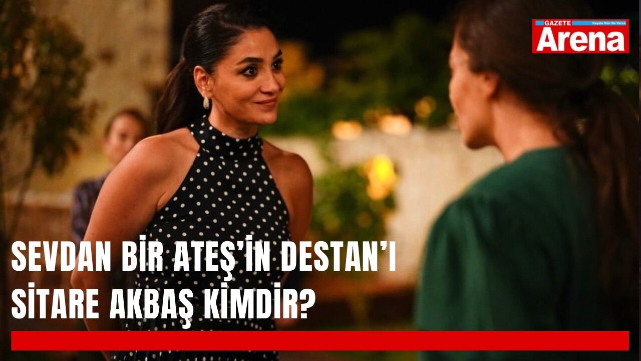Sevdan Bir Ateş’in Destan’ı Sitare Akbaş kimdir?