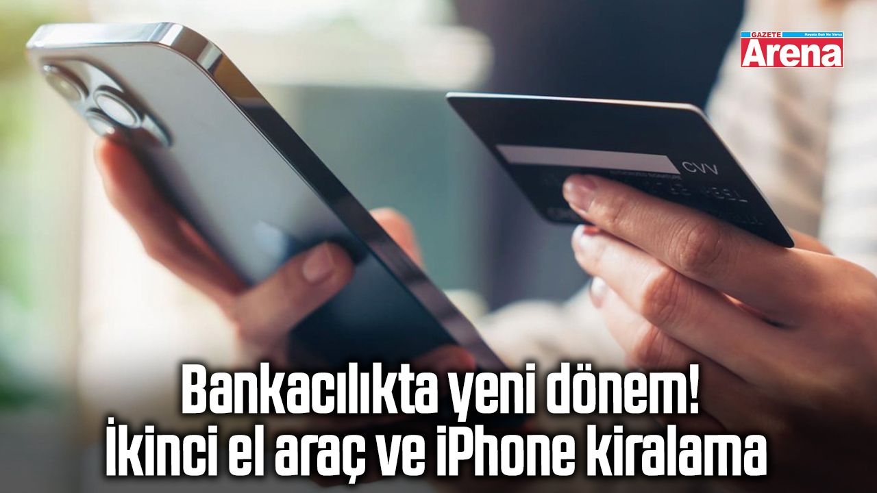 Bankacılıkta yeni dönem! İkinci el araç ve iPhone kiralama