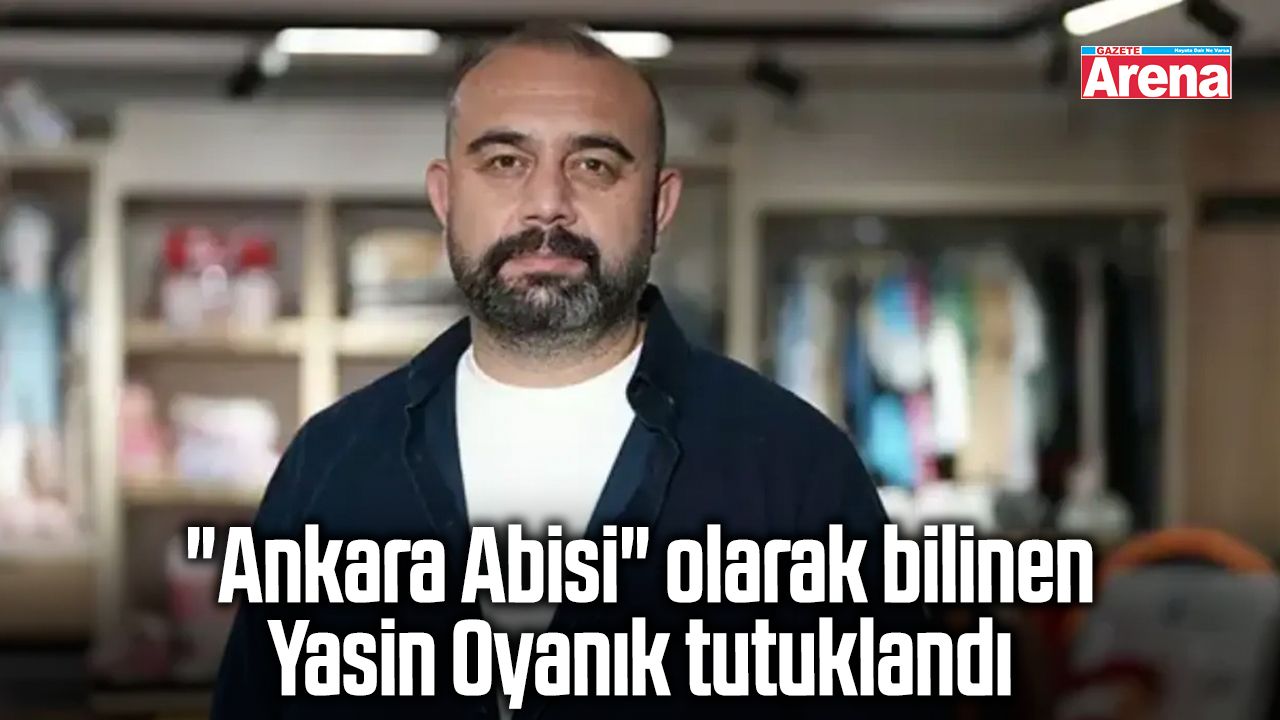Ankara Abisi olarak bilinen Yasin Oyanık tutuklandı