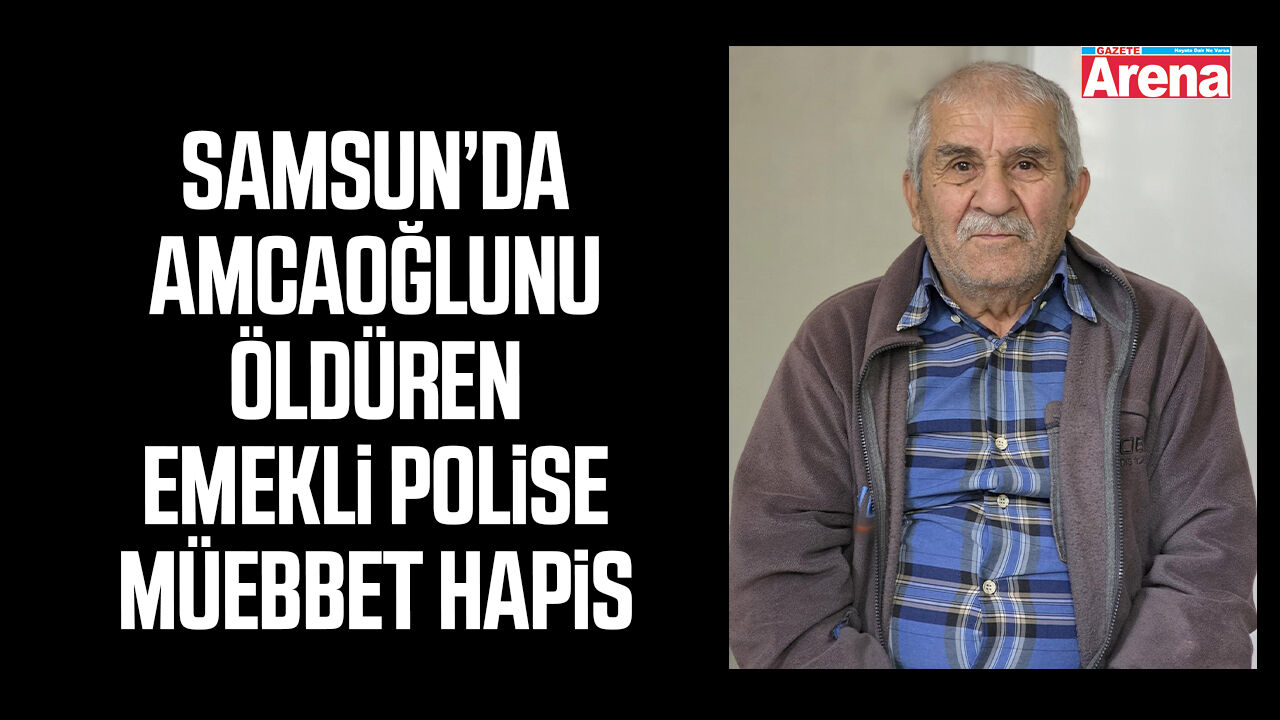 Samsun’da amcaoğlunu öldüren emekli polise müebbet hapis